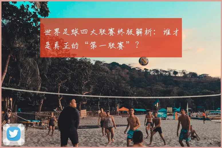 世界足球四大联赛终极解析：谁才是真正的“第一联赛”？