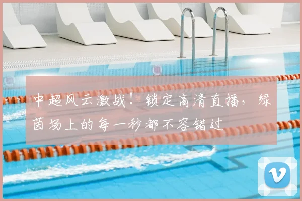 中超风云激战!锁定高清直播,绿茵场上的每一秒都不容错过