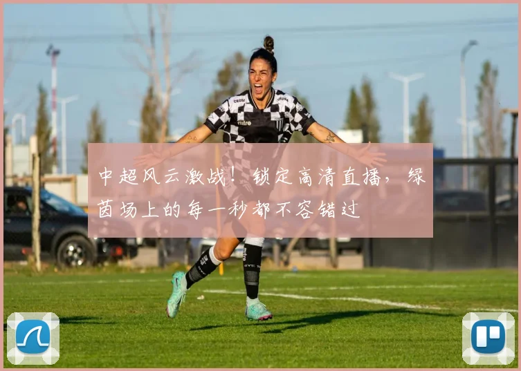 中超风云激战！锁定高清直播，绿茵场上的每一秒都不容错过