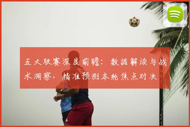 五大联赛深度前瞻：数据解读与战术洞察，精准预测本轮焦点对决
