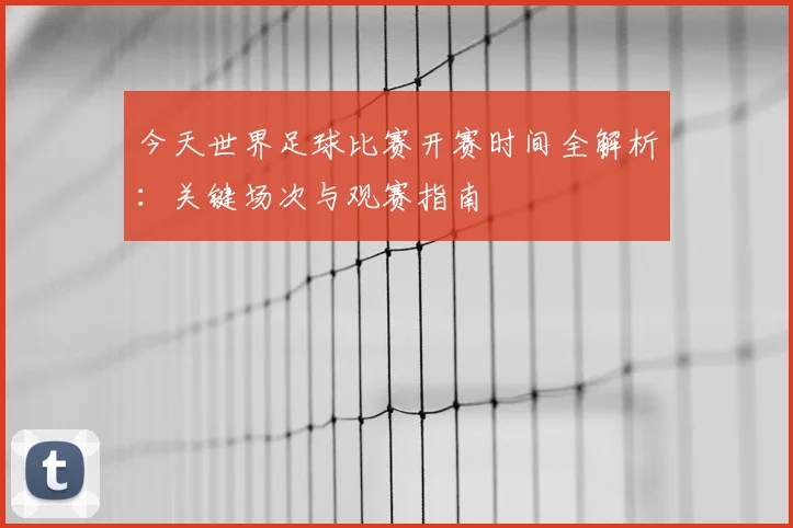 今天世界足球比赛开赛时间全解析：关键场次与观赛指南
