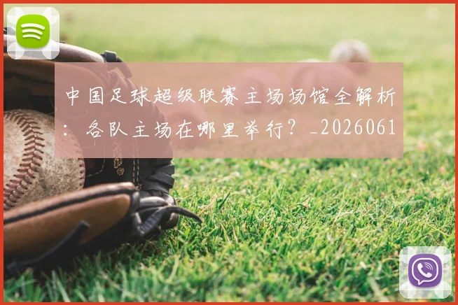 中国足球超级联赛主场场馆全解析:各队主场在哪里举行?_20260610190312