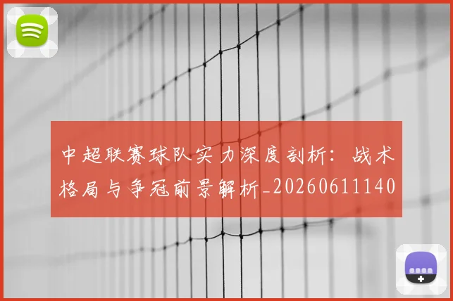 中超联赛球队实力深度剖析：战术格局与争冠前景解析_20260611140815