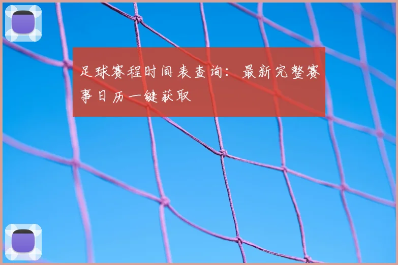 足球赛程时间表查询：最新完整赛事日历一键获取