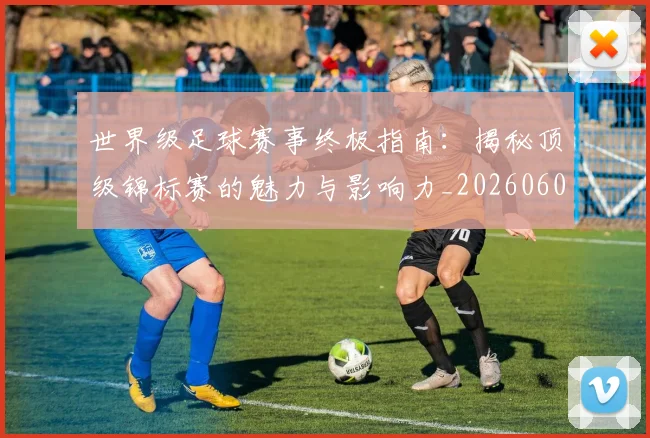 世界级足球赛事终极指南：揭秘顶级锦标赛的魅力与影响力_20260609201356