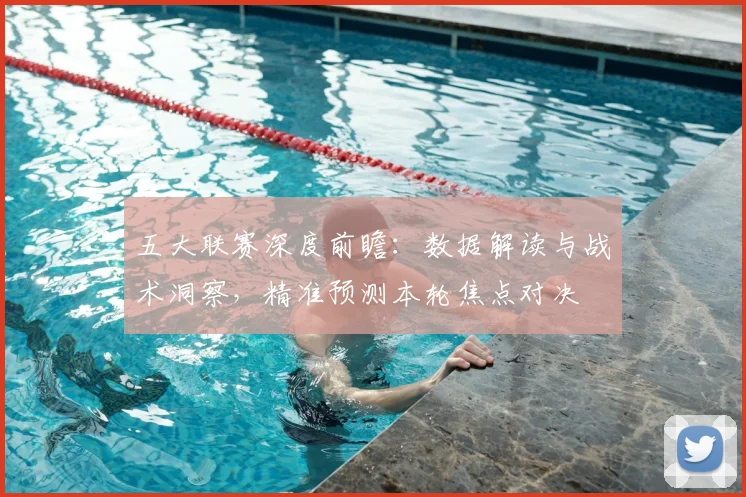 五大联赛深度前瞻：数据解读与战术洞察，精准预测本轮焦点对决