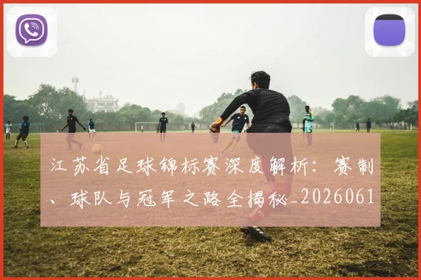 江苏省足球锦标赛深度解析:赛制、球队与冠军之路全揭秘_20260613172756