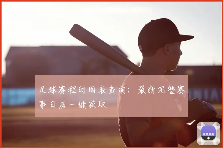 足球赛程时间表查询:最新完整赛事日历一键获取