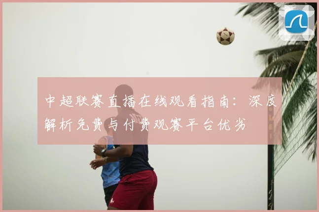 中超联赛直播在线观看指南：深度解析免费与付费观赛平台优劣