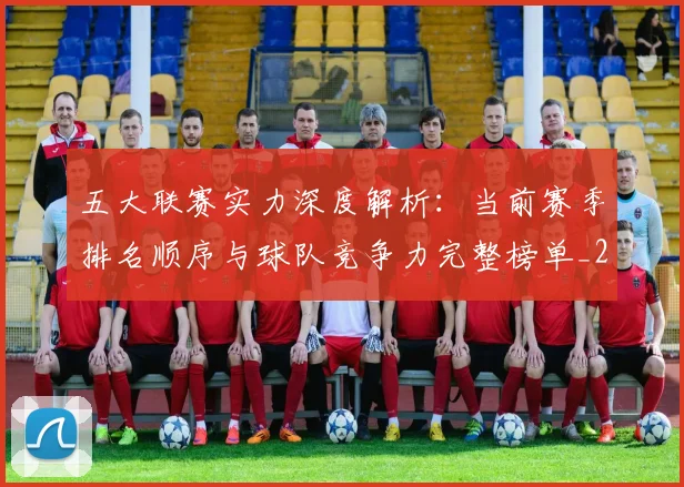 五大联赛实力深度解析：当前赛季排名顺序与球队竞争力完整榜单_20260611141117
