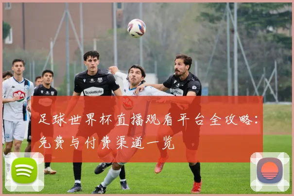 足球世界杯直播观看平台全攻略:免费与付费渠道一览