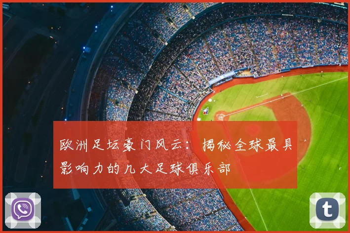 欧洲足坛豪门风云:揭秘全球最具影响力的几大足球俱乐部