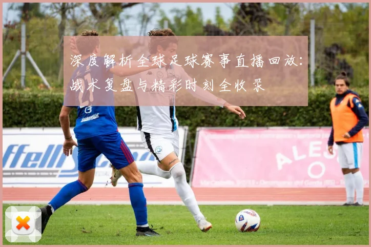 深度解析全球足球赛事直播回放:战术复盘与精彩时刻全收录