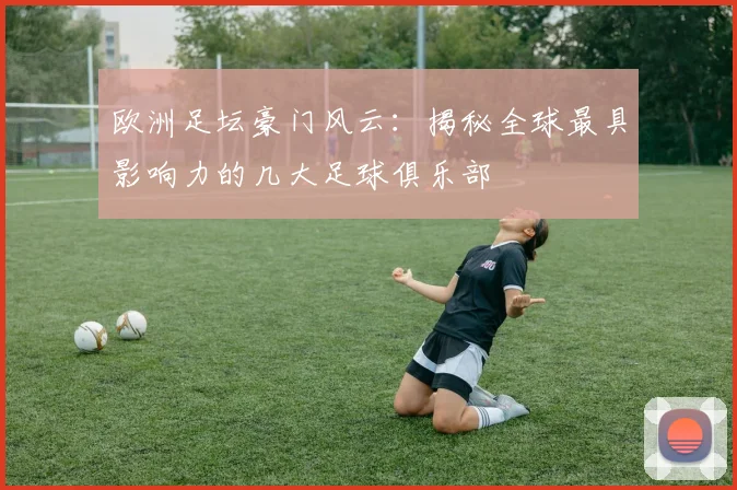欧洲足坛豪门风云：揭秘全球最具影响力的几大足球俱乐部