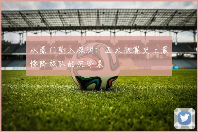 从豪门坠入深渊：五大联赛史上最惨降级队的沉浮录