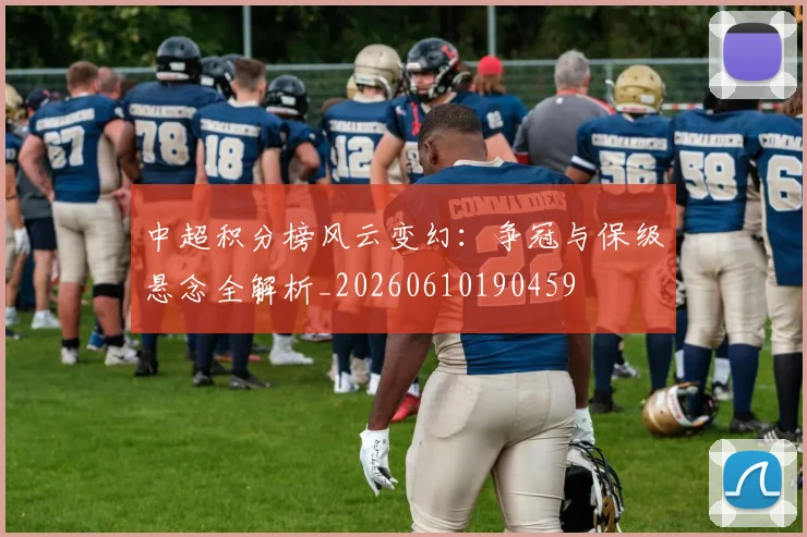 中超积分榜风云变幻：争冠与保级悬念全解析_20260610190459