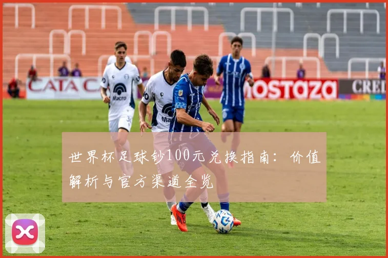 世界杯足球钞100元兑换指南：价值解析与官方渠道全览