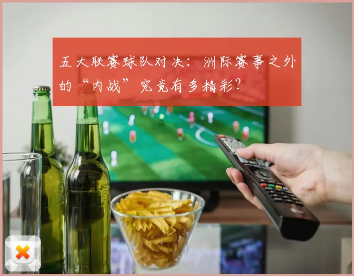 五大联赛球队对决:洲际赛事之外的“内战”究竟有多精彩?