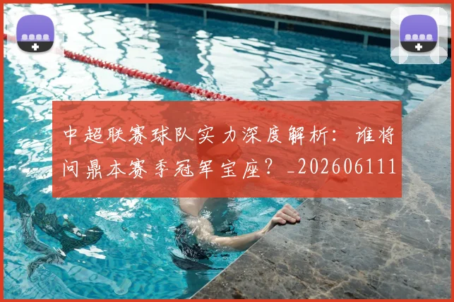 中超联赛球队实力深度解析：谁将问鼎本赛季冠军宝座？_20260611140815